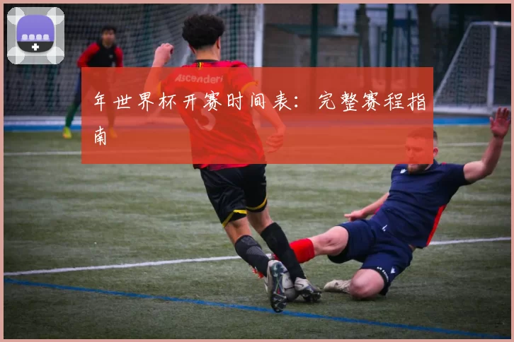 年世界杯开赛时间表:完整赛程指南