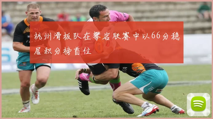 杭州滑板队在攀岩联赛中以66分稳居积分榜首位