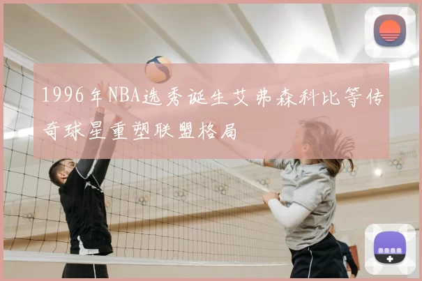 1996年NBA选秀诞生艾弗森科比等传奇球星重塑联盟格局