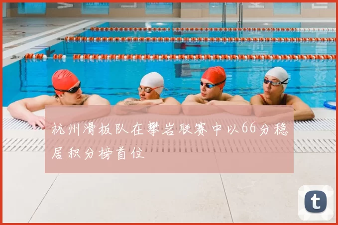 杭州滑板队在攀岩联赛中以66分稳居积分榜首位