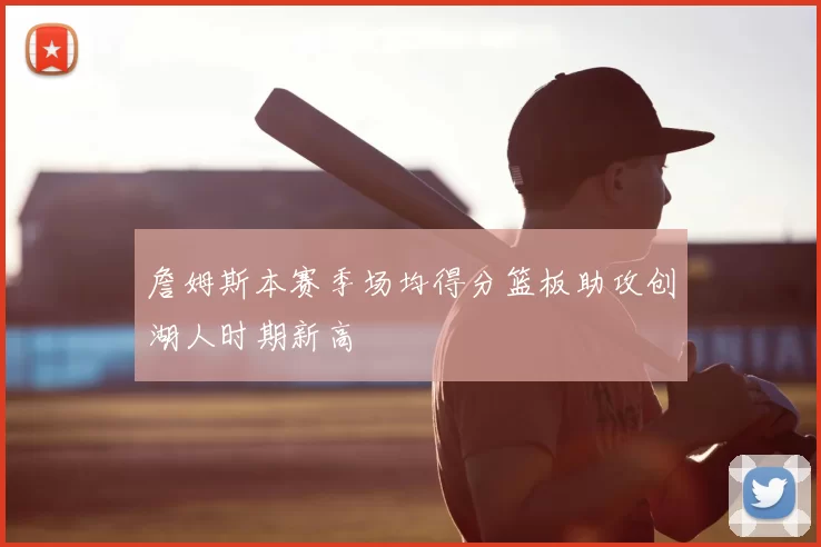 詹姆斯本赛季场均得分篮板助攻创湖人时期新高