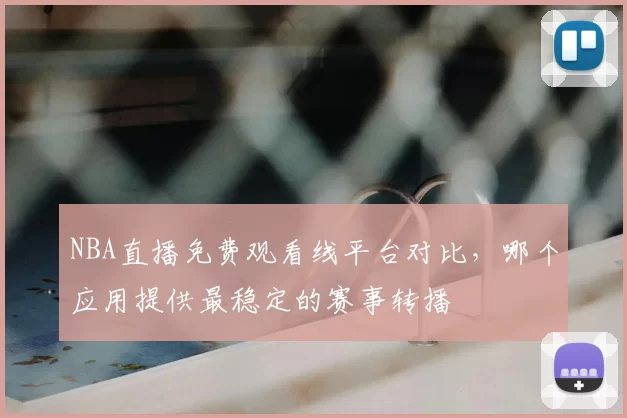 NBA直播免费观看线平台对比，哪个应用提供最稳定的赛事转播