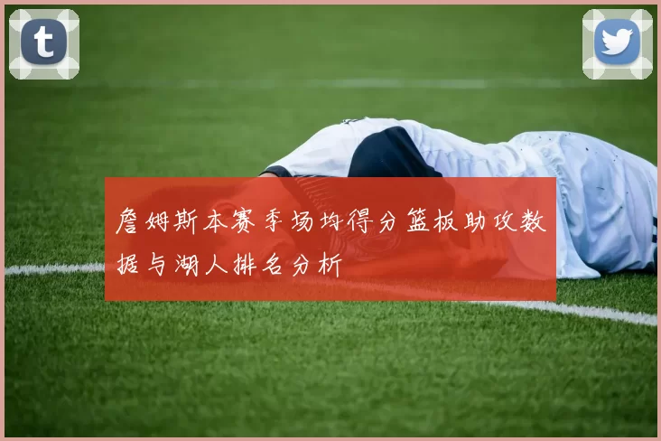 詹姆斯本赛季场均得分篮板助攻数据与湖人排名分析