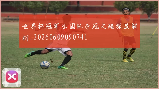 世界杯冠军法国队夺冠之路深度解析_20260609090741