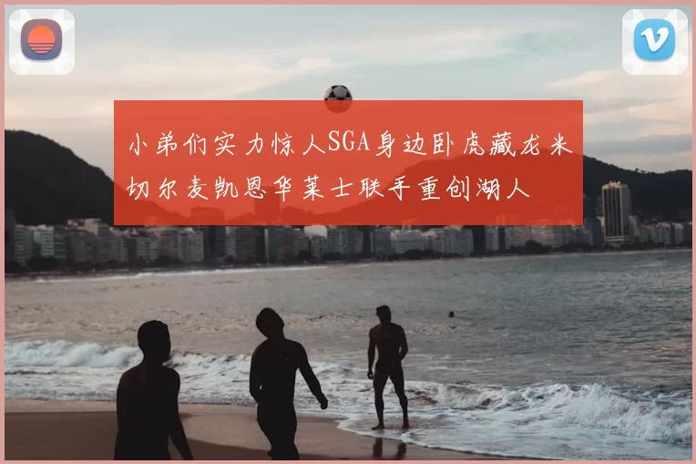 小弟们实力惊人SGA身边卧虎藏龙米切尔麦凯恩华莱士联手重创湖人