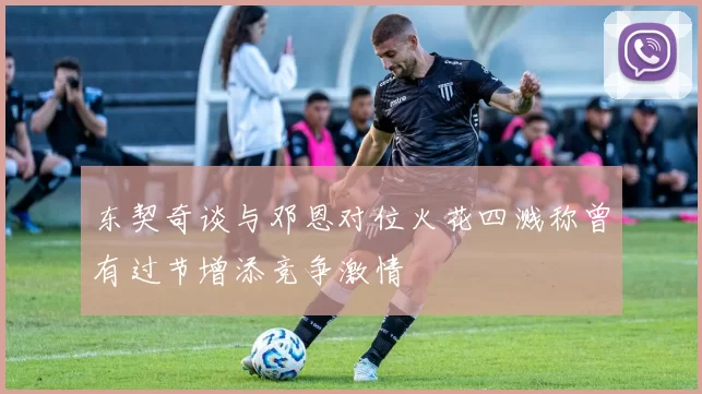 东契奇谈与邓恩对位火花四溅称曾有过节增添竞争激情