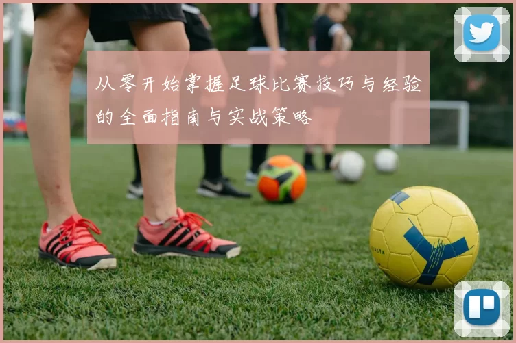 从零开始掌握足球比赛技巧与经验的全面指南与实战策略