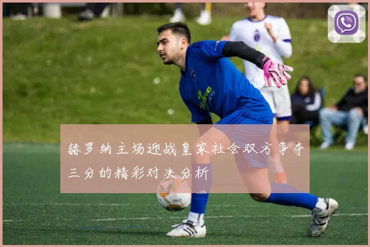 赫罗纳主场迎战皇家社会双方争夺三分的精彩对决分析