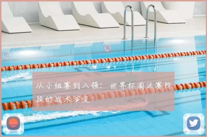 从小组赛到八强：世界杯淘汰赛阶段的战术演变