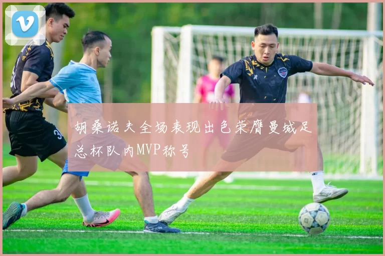 胡桑诺夫全场表现出色荣膺曼城足总杯队内MVP称号