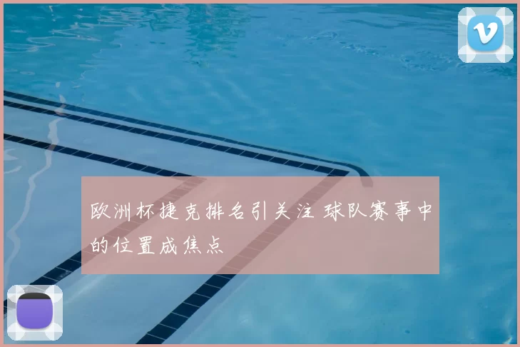 欧洲杯捷克排名引关注 球队赛事中的位置成焦点