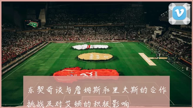 东契奇谈与詹姆斯和里夫斯的合作挑战及对艾顿的积极影响