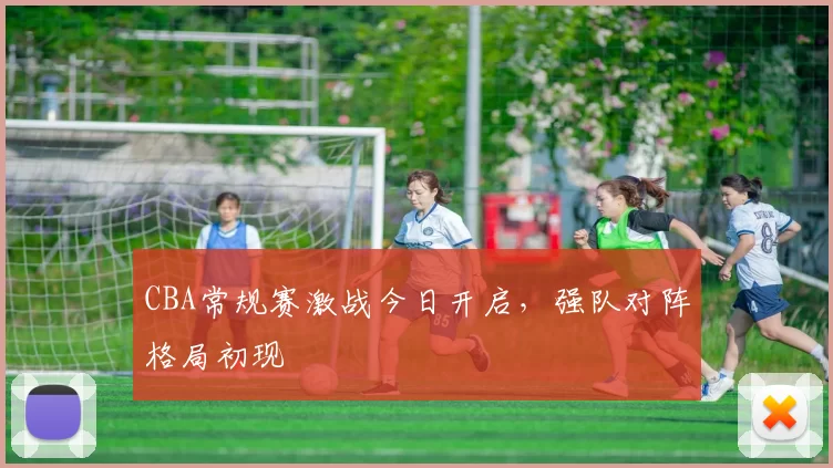 CBA常规赛激战今日开启,强队对阵格局初现