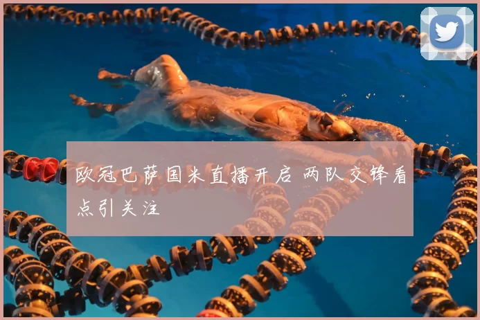 欧冠巴萨国米直播开启 两队交锋看点引关注