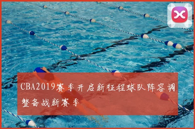 CBA2019赛季开启新征程球队阵容调整备战新赛季