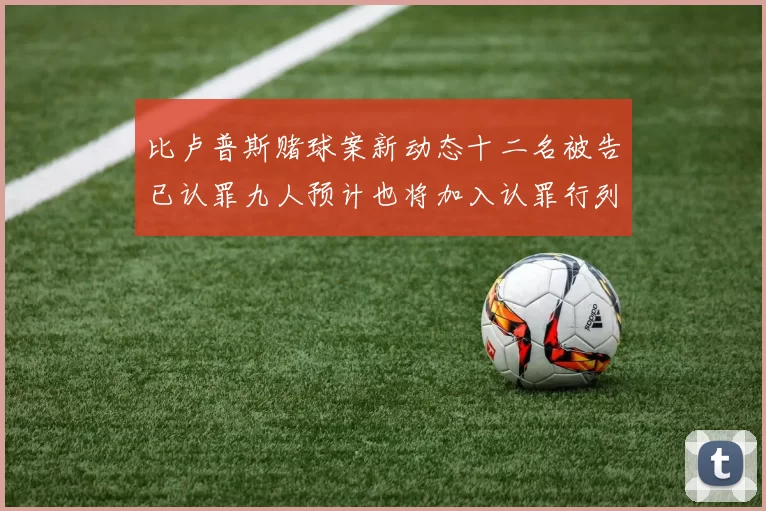 比卢普斯赌球案新动态十二名被告已认罪九人预计也将加入认罪行列