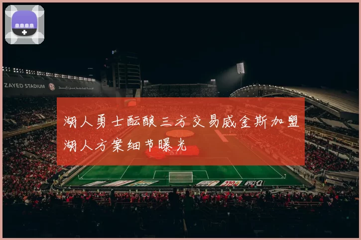 湖人勇士酝酿三方交易威金斯加盟湖人方案细节曝光