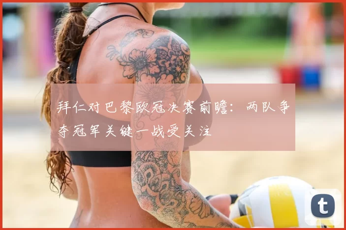 拜仁对巴黎欧冠决赛前瞻:两队争夺冠军关键一战受关注