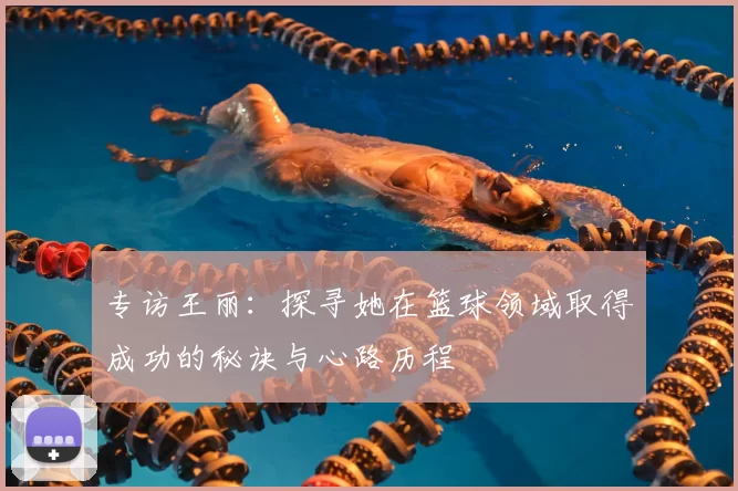 专访王丽：探寻她在篮球领域取得成功的秘诀与心路历程