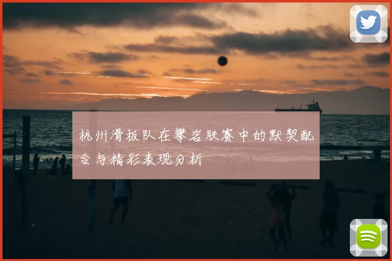 杭州滑板队在攀岩联赛中的默契配合与精彩表现分析