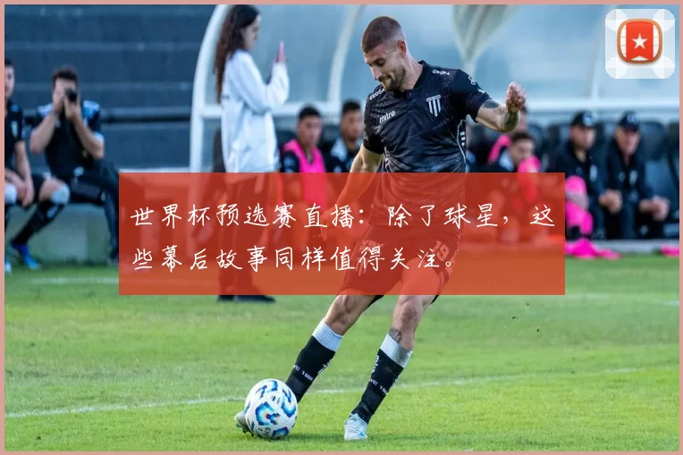 世界杯预选赛直播:除了球星,这些幕后故事同样值得关注。