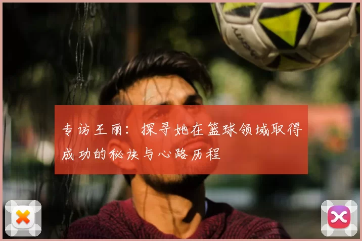专访王丽：探寻她在篮球领域取得成功的秘诀与心路历程