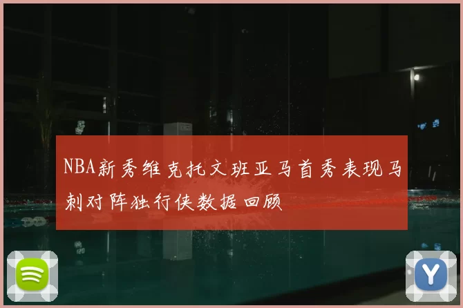 NBA新秀维克托文班亚马首秀表现马刺对阵独行侠数据回顾