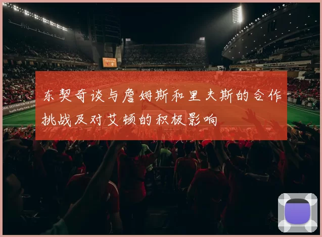东契奇谈与詹姆斯和里夫斯的合作挑战及对艾顿的积极影响