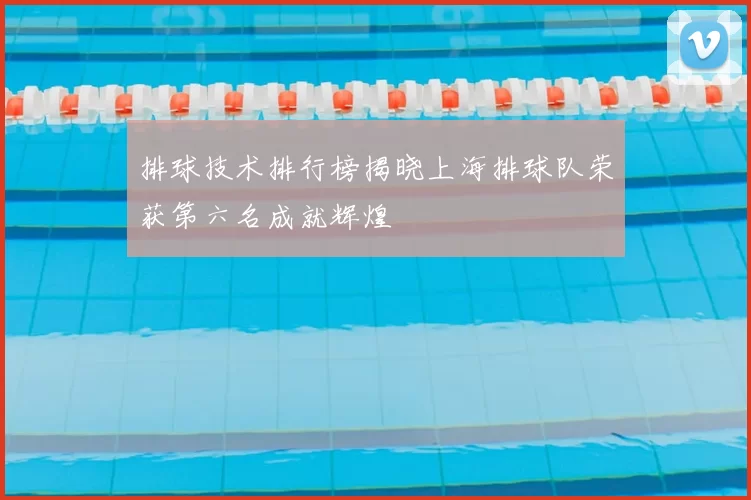 排球技术排行榜揭晓上海排球队荣获第六名成就辉煌