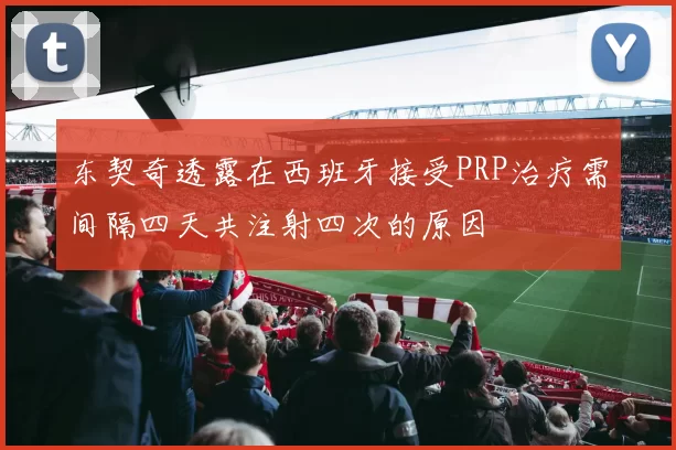 东契奇透露在西班牙接受PRP治疗需间隔四天共注射四次的原因