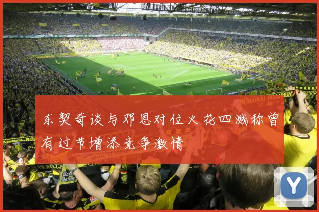 东契奇谈与邓恩对位火花四溅称曾有过节增添竞争激情