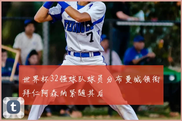 世界杯32强球队球员分布曼城领衔拜仁阿森纳紧随其后