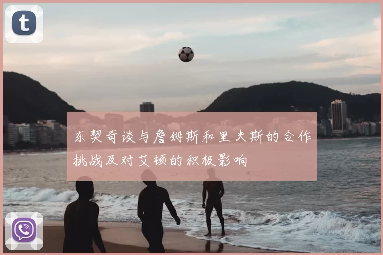 东契奇谈与詹姆斯和里夫斯的合作挑战及对艾顿的积极影响