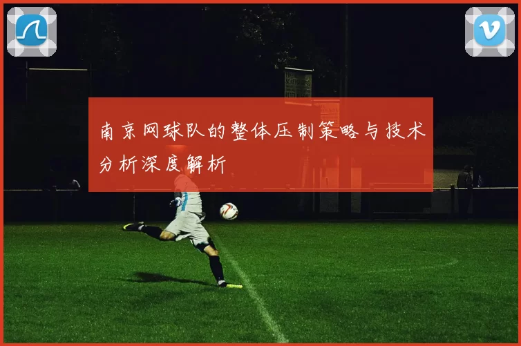 南京网球队的整体压制策略与技术分析深度解析