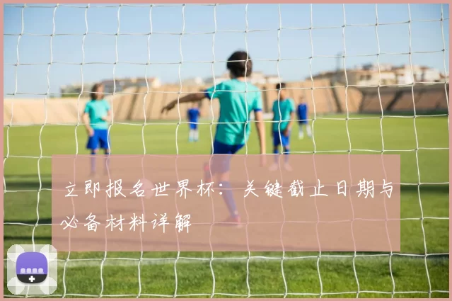立即报名世界杯:关键截止日期与必备材料详解