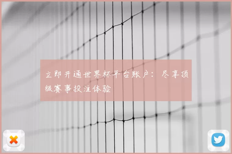 立即开通世界杯平台账户:尽享顶级赛事投注体验