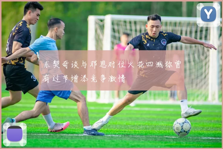 东契奇谈与邓恩对位火花四溅称曾有过节增添竞争激情