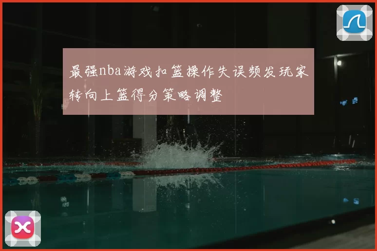 最强nba游戏扣篮操作失误频发玩家转向上篮得分策略调整