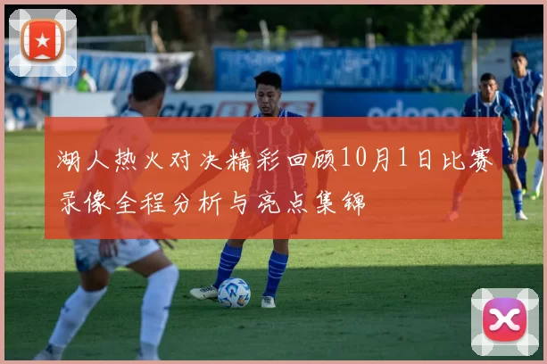 湖人热火对决精彩回顾10月1日比赛录像全程分析与亮点集锦