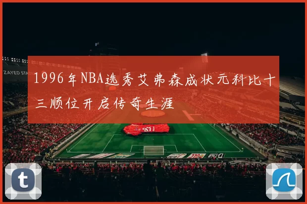 1996年NBA选秀艾弗森成状元科比十三顺位开启传奇生涯