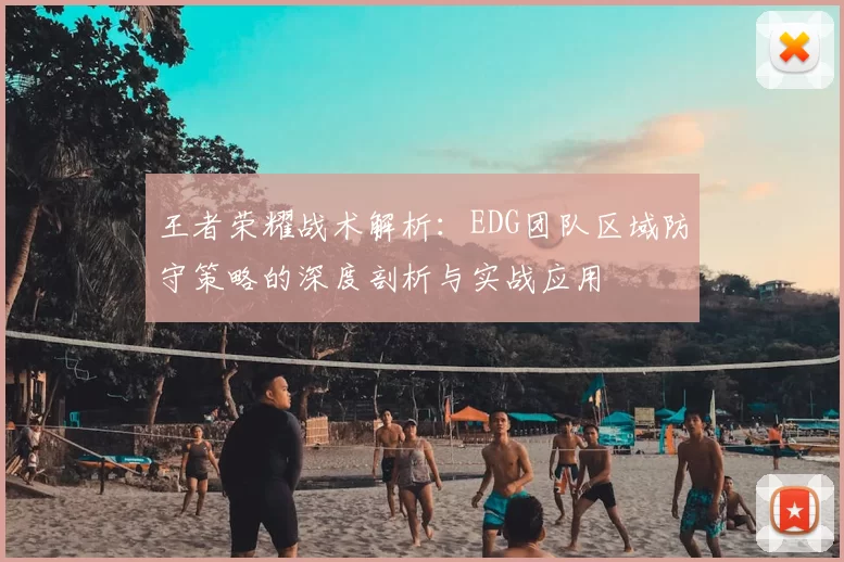 王者荣耀战术解析:EDG团队区域防守策略的深度剖析与实战应用