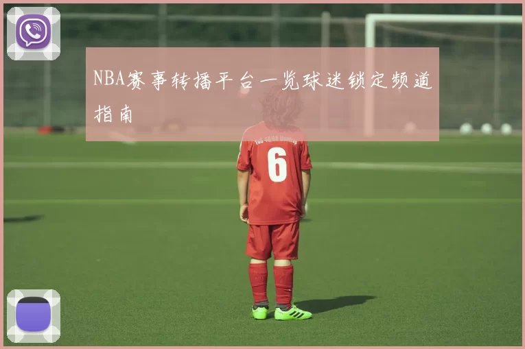 NBA赛事转播平台一览球迷锁定频道指南