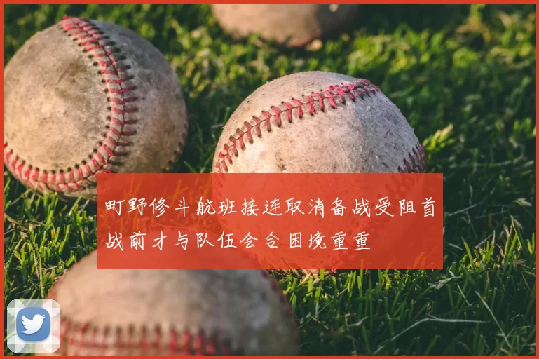 町野修斗航班接连取消备战受阻首战前才与队伍会合困境重重