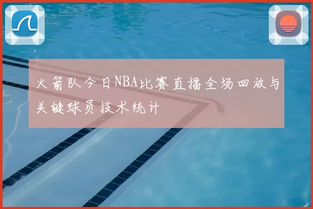 火箭队今日NBA比赛直播全场回放与关键球员技术统计