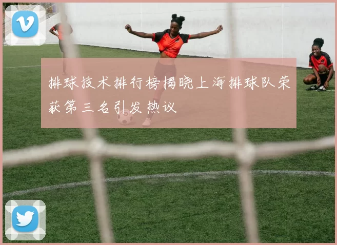 排球技术排行榜揭晓上海排球队荣获第三名引发热议