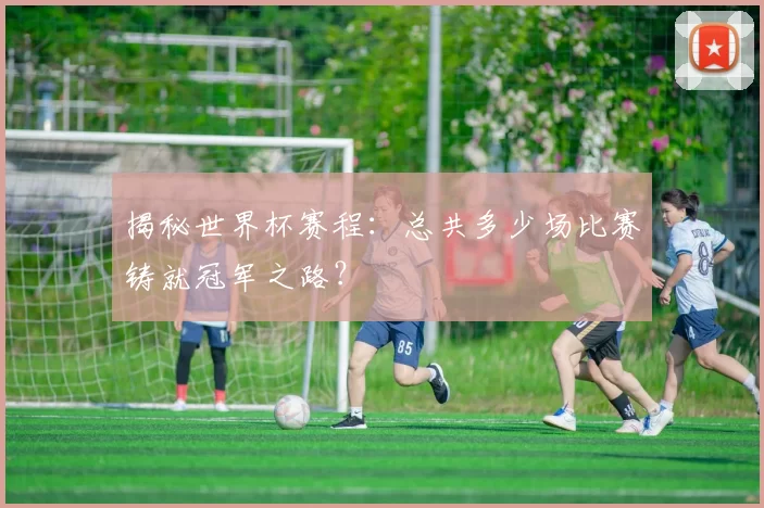 揭秘世界杯赛程：总共多少场比赛铸就冠军之路？