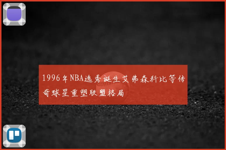 1996年NBA选秀诞生艾弗森科比等传奇球星重塑联盟格局