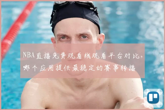 NBA直播免费观看线观看平台对比,哪个应用提供最稳定的赛事转播